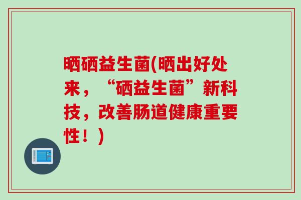 晒硒益生菌(晒出好处来,“硒益生菌”新科技,改善肠道健康重要性!) 晒硒益生菌(晒出好处来,“硒益生菌”新科技,改善肠道健康重要性!)