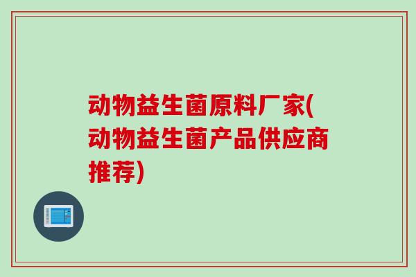 动物益生菌原料厂家(动物益生菌产品供应商推荐)