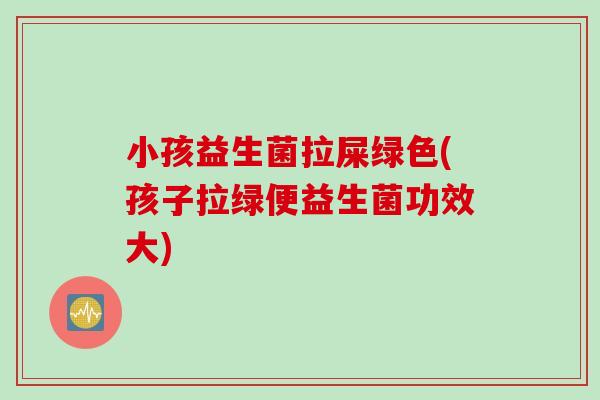 小孩益生菌拉屎绿色(孩子拉绿便益生菌功效大)