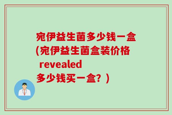 宛伊益生菌多少钱一盒(宛伊益生菌盒装价格 revealed 多少钱买一盒？)