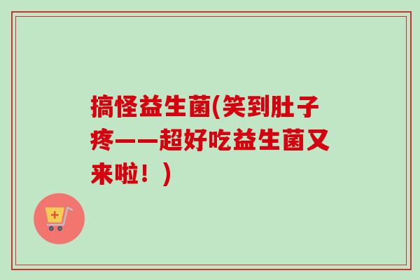 搞怪益生菌(笑到肚子疼——超好吃益生菌又来啦！)
