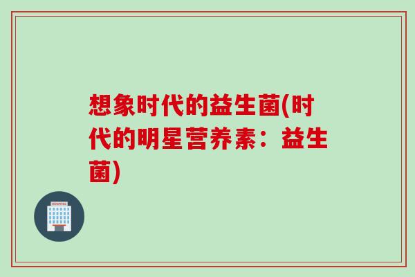 想象时代的益生菌(时代的明星营养素：益生菌)