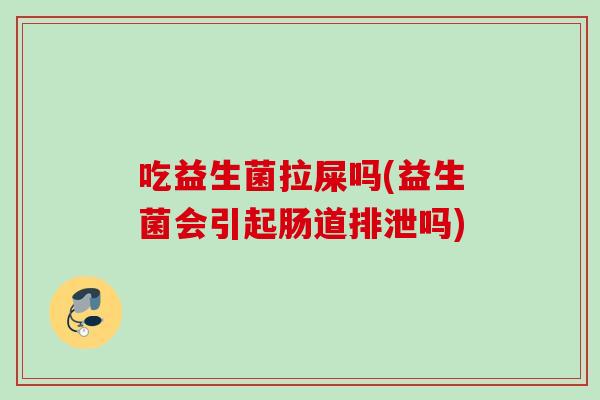 吃益生菌拉屎吗(益生菌会引起肠道排泄吗)