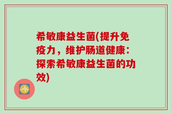 希敏康益生菌(提升力,维护肠道健康:探索希敏康益生菌的功效) 希敏康益生菌(提升力,维护肠道健康:探索希敏康益生菌的功效)
