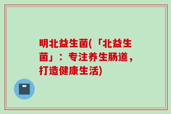 明北益生菌(「北益生菌」：专注养生肠道，打造健康生活)