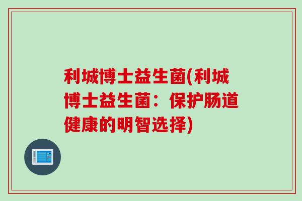 利城博士益生菌(利城博士益生菌:保护肠道健康的明智选择) 利城博士益生菌(利城博士益生菌:保护肠道健康的明智选择)