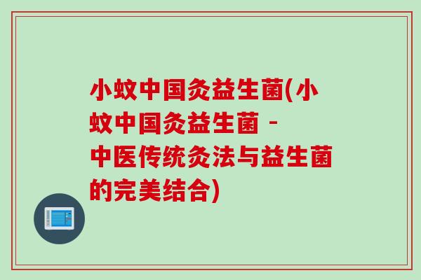 小蚊中国灸益生菌(小蚊中国灸益生菌 - 中医传统灸法与益生菌的完美结合) 小蚊中国灸益生菌(小蚊中国灸益生菌 - 中医传统灸法与益生菌的完美结合)