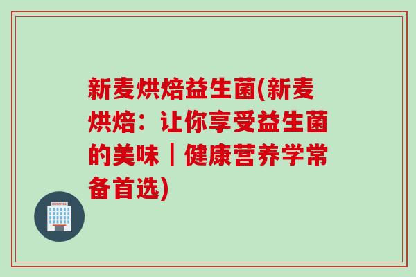 新麦烘焙益生菌(新麦烘焙:让你享受益生菌的美味|健康营养学常备首选) 新麦烘焙益生菌(新麦烘焙:让你享受益生菌的美味|健康营养学常备首选)