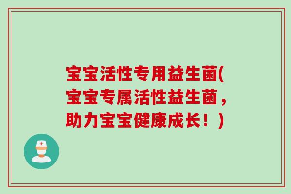宝宝活性专用益生菌(宝宝专属活性益生菌，助力宝宝健康成长！)