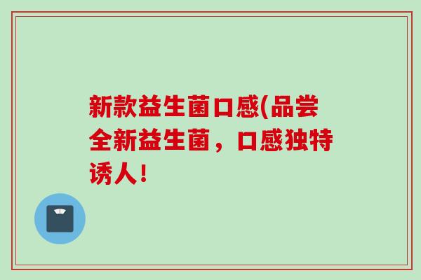 新款益生菌口感(品尝全新益生菌,口感独特诱人! 新款益生菌口感(品尝全新益生菌,口感独特诱人!