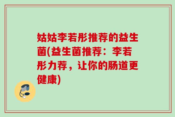 姑姑李若彤推荐的益生菌(益生菌推荐：李若彤力荐，让你的肠道更健康)