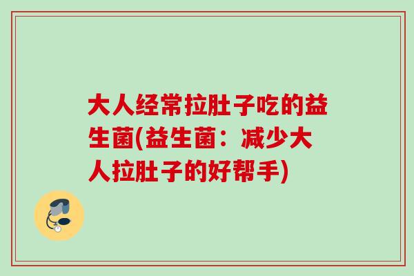 大人经常拉肚子吃的益生菌(益生菌:减少大人拉肚子的好帮手) 大人经常拉肚子吃的益生菌(益生菌:减少大人拉肚子的好帮手)