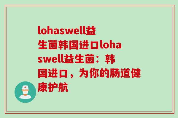 lohaswell益生菌韩国进口lohaswell益生菌:韩国进口,为你的肠道健康护航 lohaswell益生菌韩国进口lohaswell益生菌:韩国进口,为你的肠道健康护航