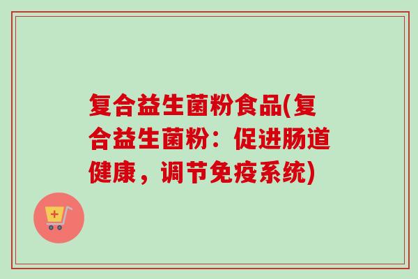 复合益生菌粉食品(复合益生菌粉：促进肠道健康，调节系统)