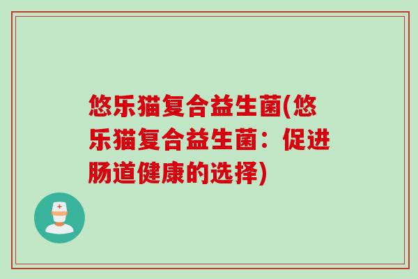 悠乐猫复合益生菌(悠乐猫复合益生菌：促进肠道健康的选择)