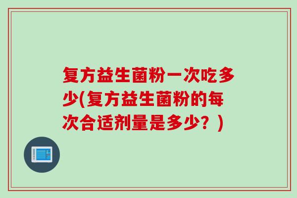 复方益生菌粉一次吃多少(复方益生菌粉的每次合适剂量是多少？)
