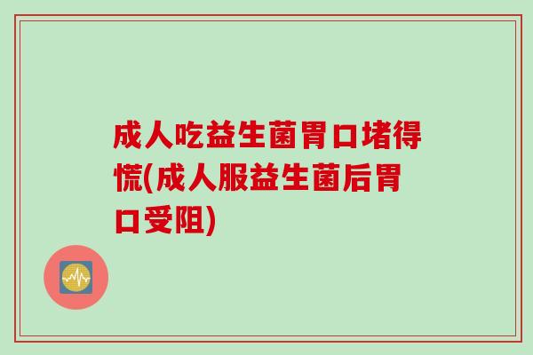 成人吃益生菌胃口堵得慌(成人服益生菌后胃口受阻) 成人吃益生菌胃口堵得慌(成人服益生菌后胃口受阻)