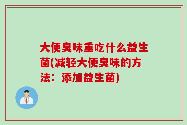 大便臭味重吃什么益生菌(减轻大便臭味的方法：添加益生菌)