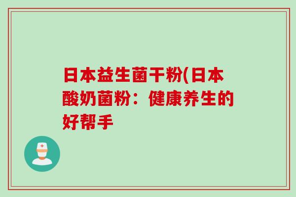 日本益生菌干粉(日本酸奶菌粉：健康养生的好帮手