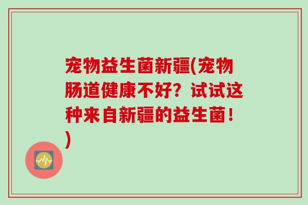 宠物益生菌新疆(宠物肠道健康不好？试试这种来自新疆的益生菌！)