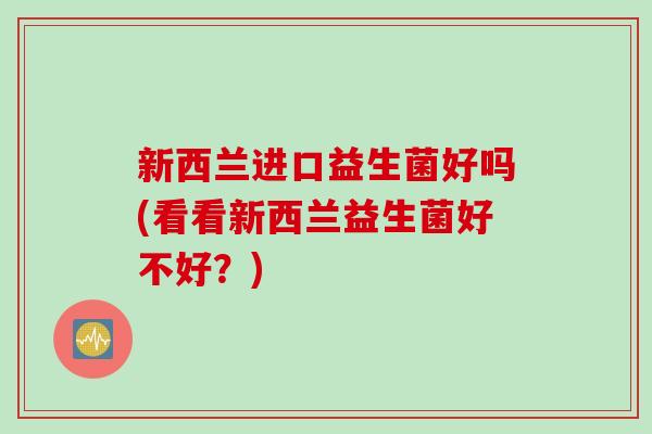 新西兰进口益生菌好吗(看看新西兰益生菌好不好?) 新西兰进口益生菌好吗(看看新西兰益生菌好不好?)