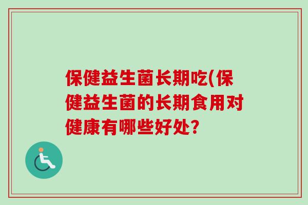 保健益生菌长期吃(保健益生菌的长期食用对健康有哪些好处? 保健益生菌长期吃(保健益生菌的长期食用对健康有哪些好处?