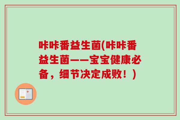 咔咔番益生菌(咔咔番益生菌——宝宝健康必备，细节决定成败！)