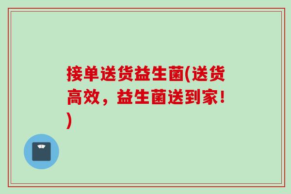 接单送货益生菌(送货高效，益生菌送到家！)
