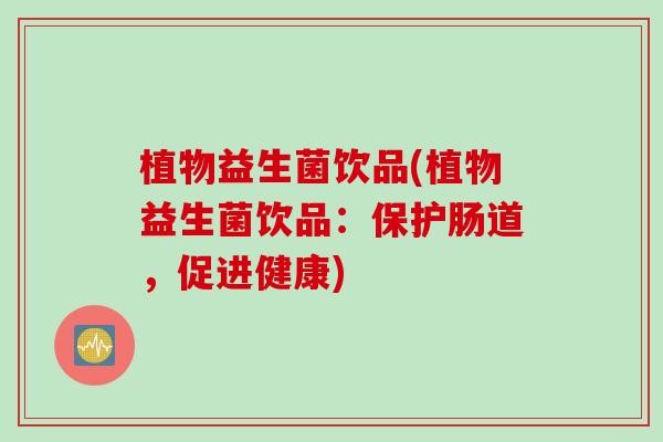 植物益生菌饮品(植物益生菌饮品：保护肠道，促进健康)