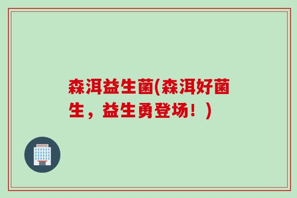 森洱益生菌(森洱好菌生,益生勇登场!) 森洱益生菌(森洱好菌生,益生勇登场!)