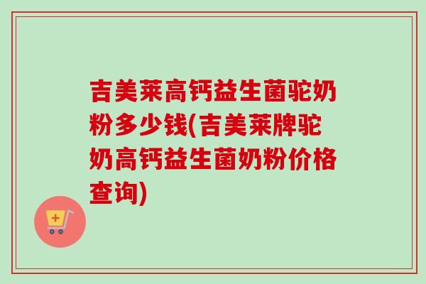 吉美莱高钙益生菌驼奶粉多少钱(吉美莱牌驼奶高钙益生菌奶粉价格查询) 吉美莱高钙益生菌驼奶粉多少钱(吉美莱牌驼奶高钙益生菌奶粉价格查询)