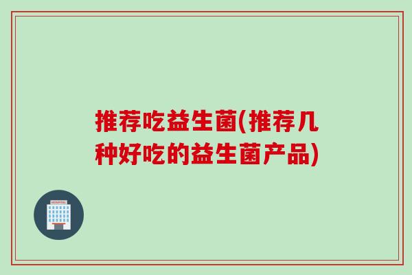 推荐吃益生菌(推荐几种好吃的益生菌产品)