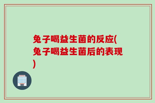 兔子喝益生菌的反应(兔子喝益生菌后的表现)