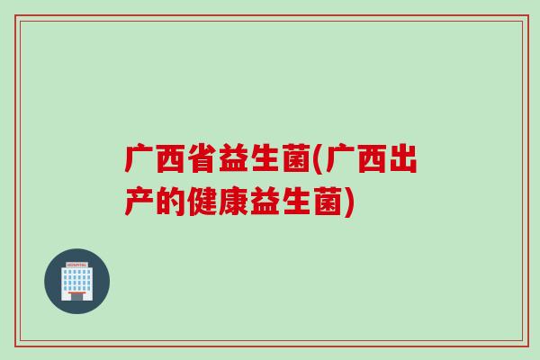 广西省益生菌(广西出产的健康益生菌) 广西省益生菌(广西出产的健康益生菌)