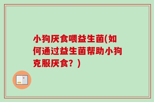 小狗厌食喂益生菌(如何通过益生菌帮助小狗克服厌食？)