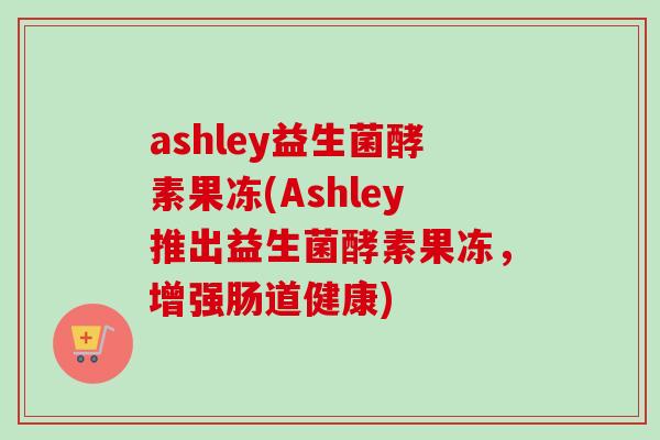 ashley益生菌酵素果冻(Ashley推出益生菌酵素果冻，增强肠道健康)