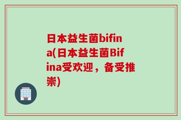 日本益生菌bifina(日本益生菌Bifina受欢迎，备受推崇)