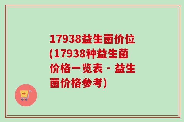 17938益生菌价位(17938种益生菌价格一览表 - 益生菌价格参考)