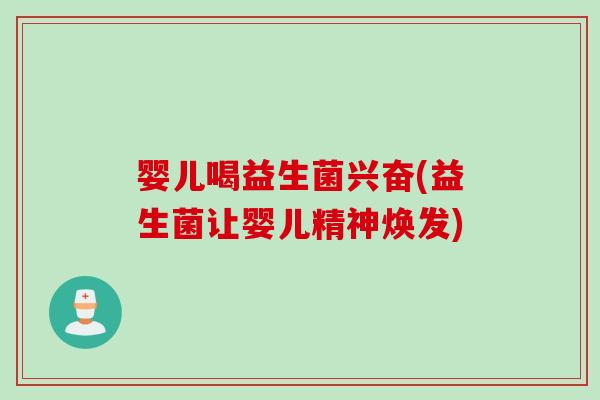 婴儿喝益生菌兴奋(益生菌让婴儿精神焕发) 婴儿喝益生菌兴奋(益生菌让婴儿精神焕发)