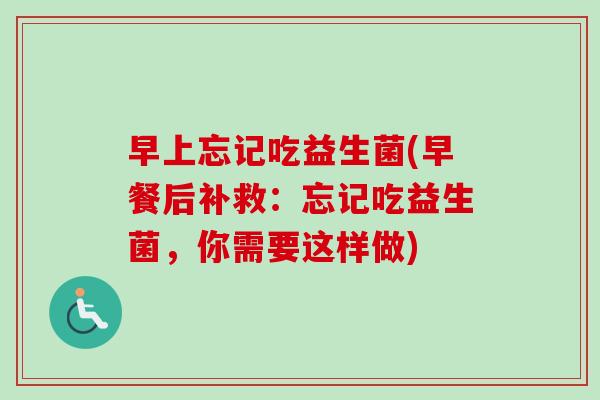 早上忘记吃益生菌(早餐后补救：忘记吃益生菌，你需要这样做)