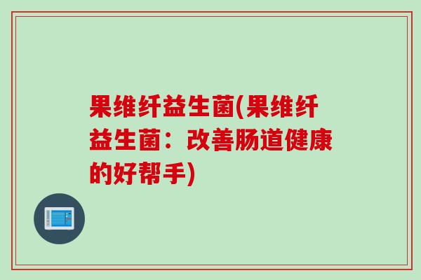果维纤益生菌(果维纤益生菌:改善肠道健康的好帮手) 果维纤益生菌(果维纤益生菌:改善肠道健康的好帮手)