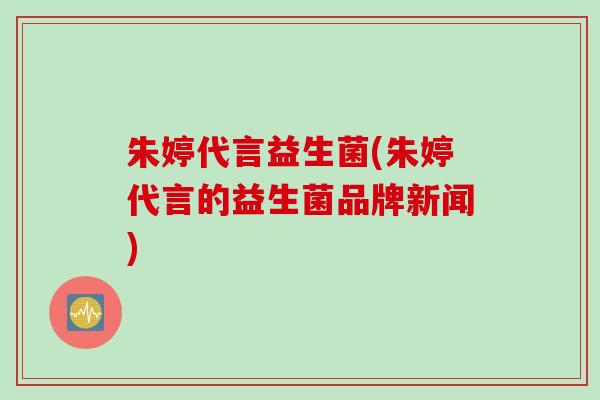 朱婷代言益生菌(朱婷代言的益生菌品牌新闻)