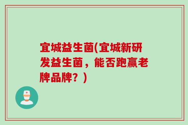 宜城益生菌(宜城新研发益生菌，能否跑赢老牌品牌？)