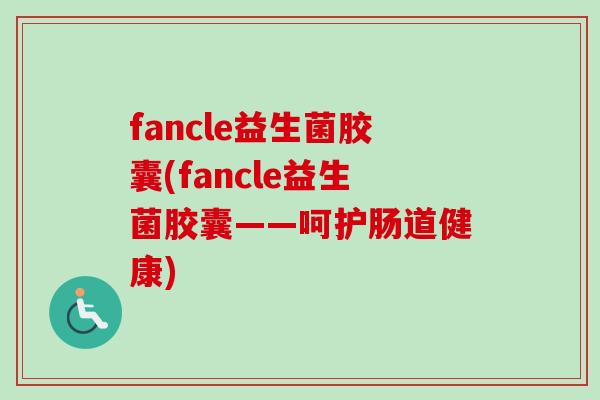 fancle益生菌胶囊(fancle益生菌胶囊——呵护肠道健康)