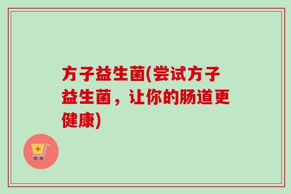 方子益生菌(尝试方子益生菌，让你的肠道更健康)
