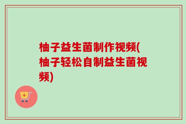 柚子益生菌制作视频(柚子轻松自制益生菌视频) 柚子益生菌制作视频(柚子轻松自制益生菌视频)