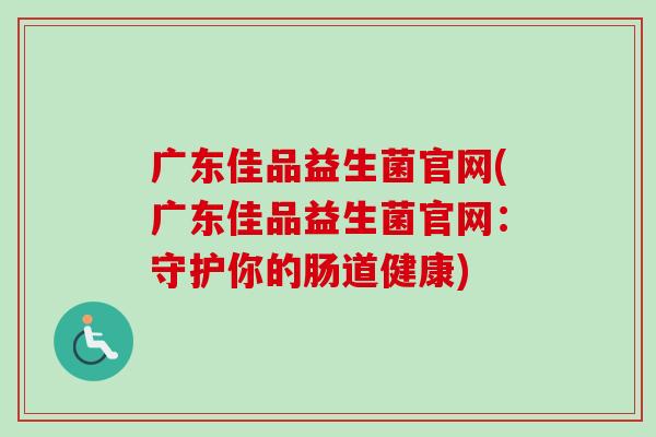 广东佳品益生菌官网(广东佳品益生菌官网：守护你的肠道健康)