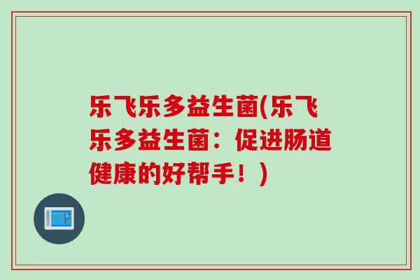 乐飞乐多益生菌(乐飞乐多益生菌：促进肠道健康的好帮手！)