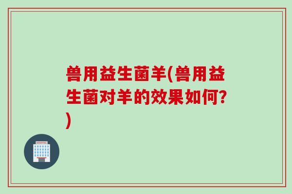 兽用益生菌羊(兽用益生菌对羊的效果如何？)