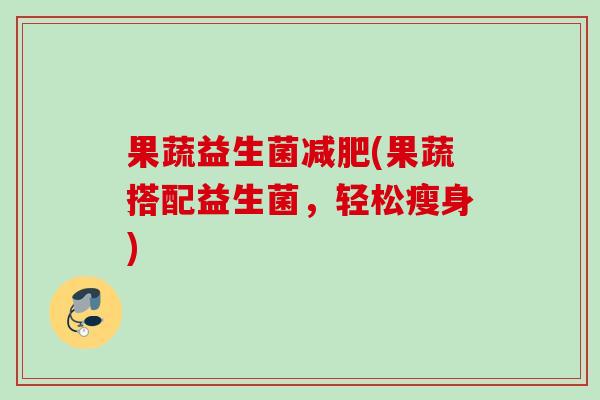 果蔬益生菌(果蔬搭配益生菌，轻松瘦身)